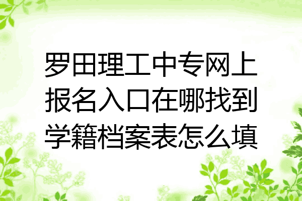罗田理工中专网上报名入口在哪找到学籍档案表怎么填