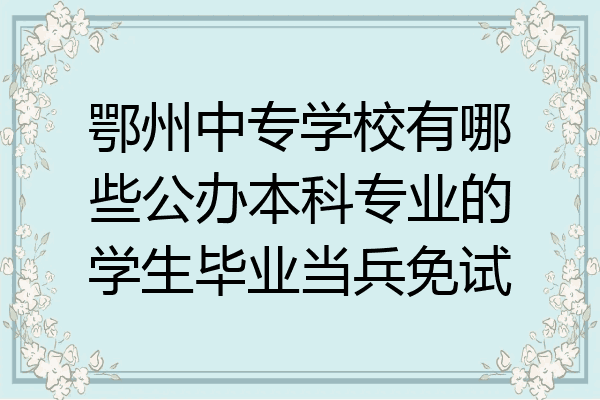 鄂州中专学校有哪些公办本科专业的学生毕业当兵免试