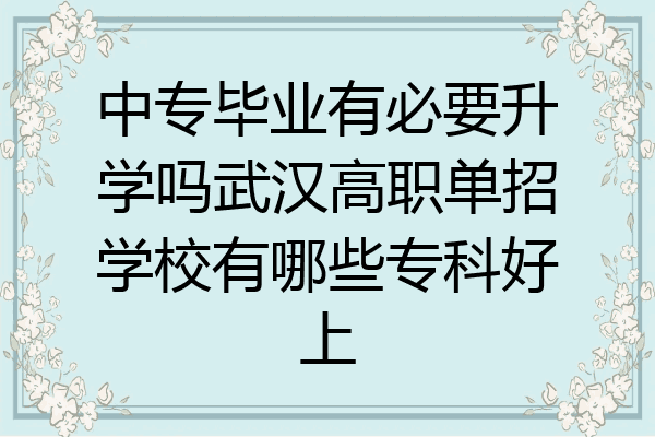 中专毕业有必要升学吗武汉高职单招学校有哪些专科好上