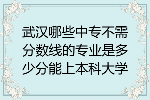 武汉哪些中专不需分数线的专业是多少分能上本科大学