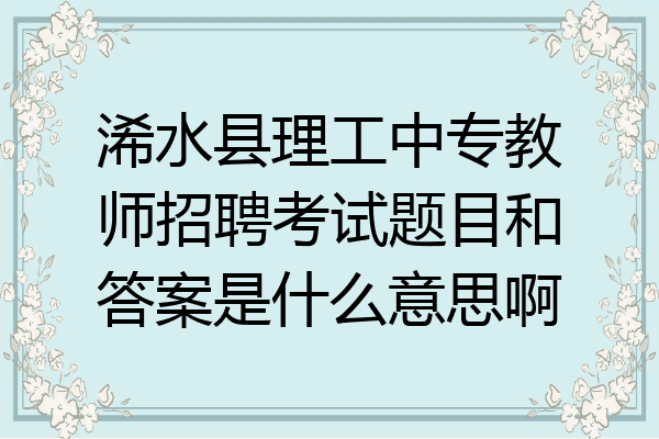 浠水县理工中专教师招聘考试题目和答案是什么意思啊