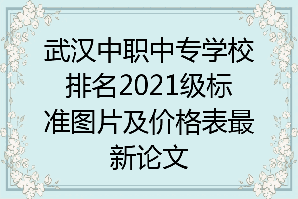 武汉中职中专学校排名2021级标准图片及价格表最新论文