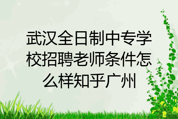 武汉全日制中专学校招聘老师条件怎么样知乎广州