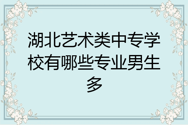 湖北艺术类中专学校有哪些专业男生多