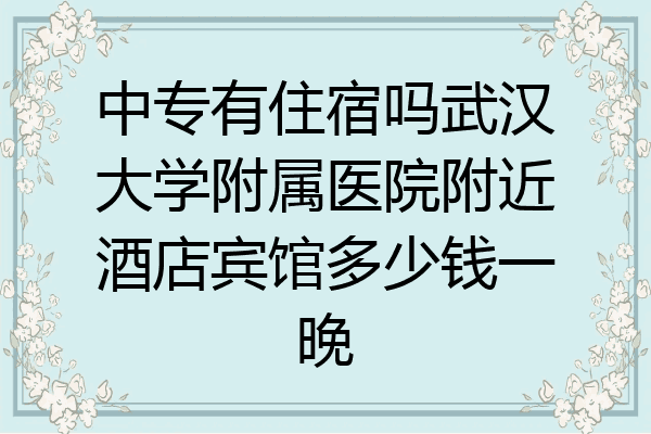 中专有住宿吗武汉大学附属医院附近酒店宾馆多少钱一晚