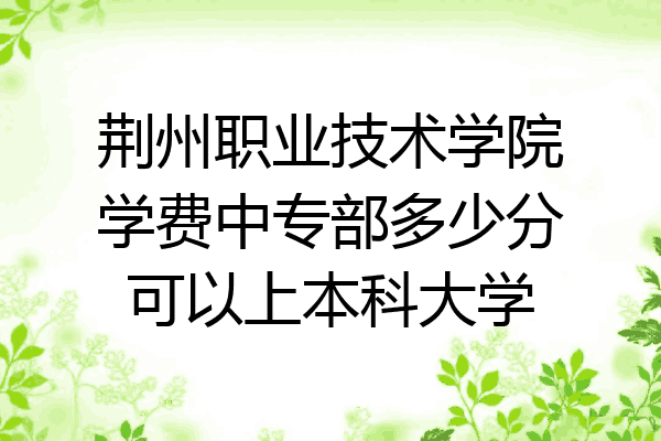 荆州职业技术学院学费中专部多少分可以上本科大学
