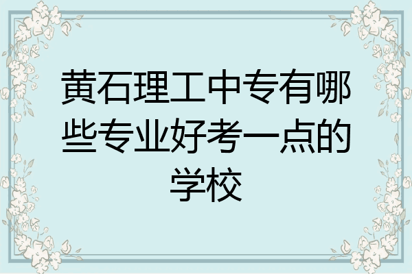 黄石理工中专有哪些专业好考一点的学校