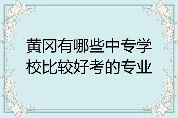 黄冈有哪些中专学校比较好考的专业
