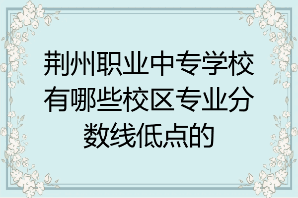 荆州职业中专学校有哪些校区专业分数线低点的