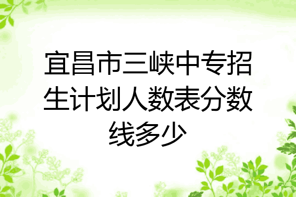 宜昌市三峡中专招生计划人数表分数线多少