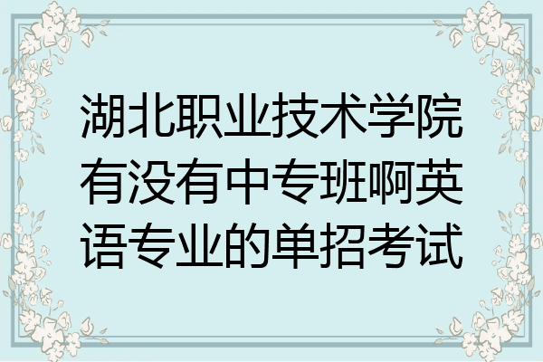 湖北职业技术学院有没有中专班啊英语专业的单招考试