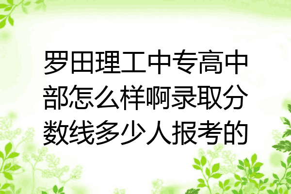 罗田理工中专高中部怎么样啊录取分数线多少人报考的