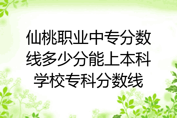 仙桃职业中专分数线多少分能上本科学校专科分数线