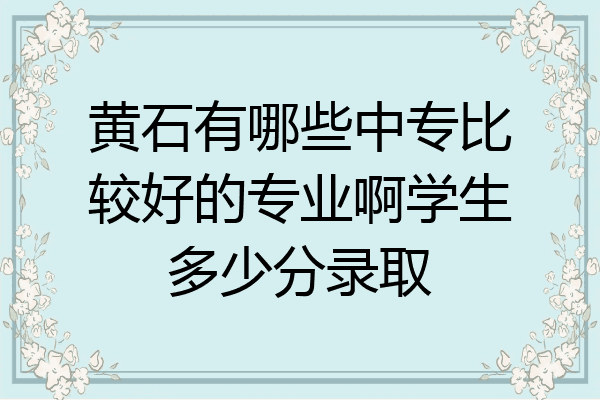 黄石有哪些中专比较好的专业啊学生多少分录取