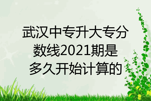 武汉中专升大专分数线2021期是多久开始计算的