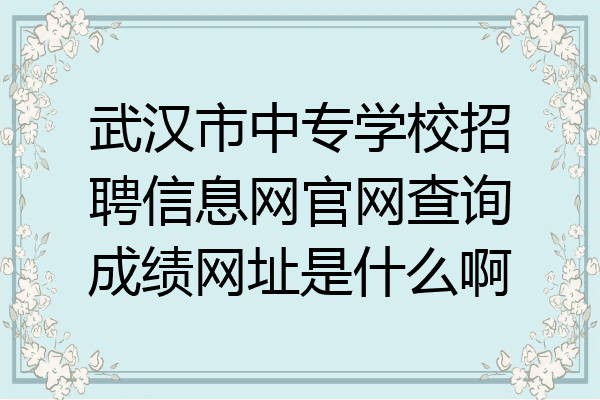 武汉市中专学校招聘信息网官网查询成绩网址是什么啊
