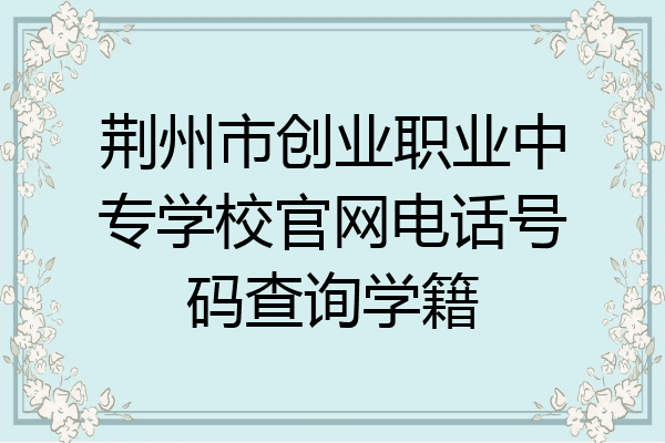 荆州市创业职业中专学校官网电话号码查询学籍