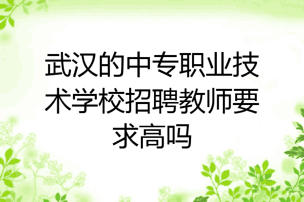 武汉的中专职业技术学校招聘教师要求高吗