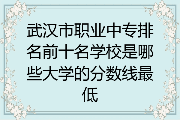 武汉市职业中专排名前十名学校是哪些大学的分数线最低