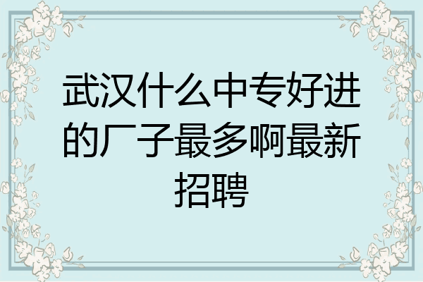武汉什么中专好进的厂子最多啊最新招聘