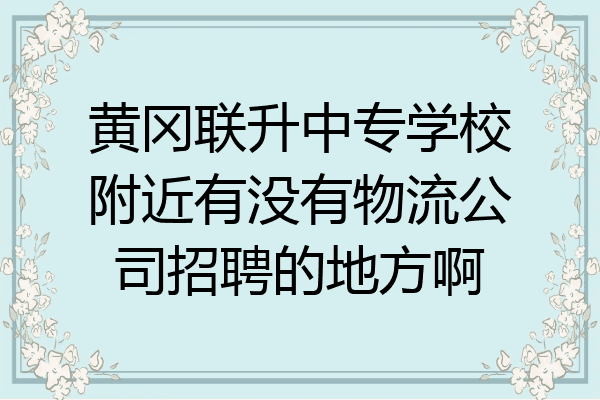 黄冈联升中专学校附近有没有物流公司招聘的地方啊