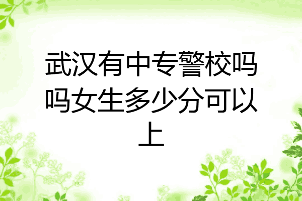 武汉有中专警校吗吗女生多少分可以上