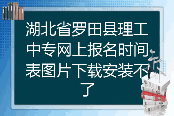 湖北省罗田县理工中专网上报名时间表图片下载安装不了