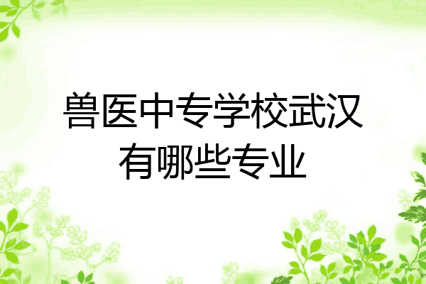 兽医中专学校武汉有哪些专业