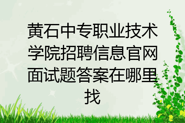 黄石中专职业技术学院招聘信息官网面试题答案在哪里找