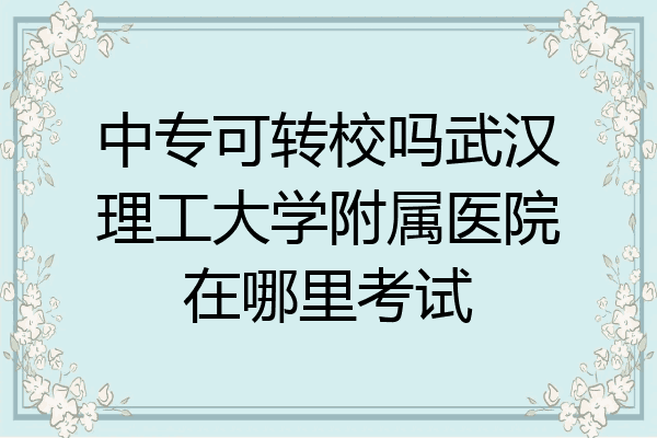 中专可转校吗武汉理工大学附属医院在哪里考试