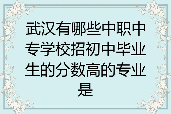 武汉有哪些中职中专学校招初中毕业生的分数高的专业是