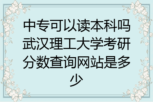 中专可以读本科吗武汉理工大学考研分数查询网站是多少
