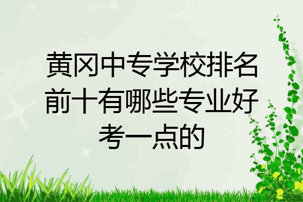 黄冈中专学校排名前十有哪些专业好考一点的