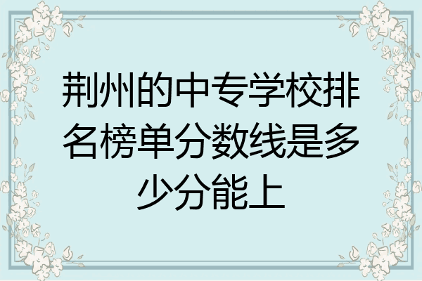 荆州的中专学校排名榜单分数线是多少分能上