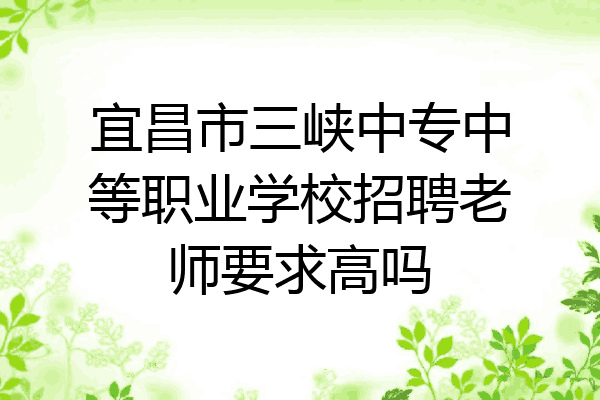 宜昌市三峡中专中等职业学校招聘老师要求高吗