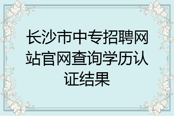长沙市中专招聘网站官网查询学历认证结果
