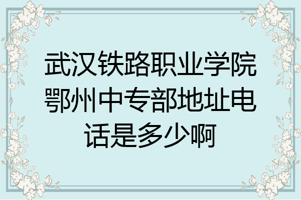 武汉铁路职业学院鄂州中专部地址电话是多少啊