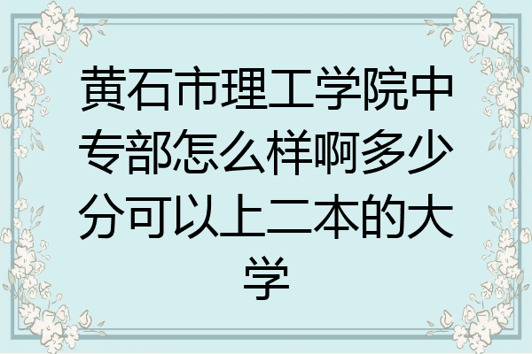 黄石市理工学院中专部怎么样啊多少分可以上二本的大学