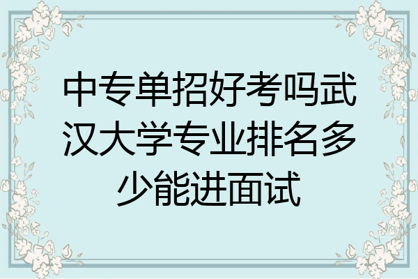 中专单招好考吗武汉大学专业排名多少能进面试