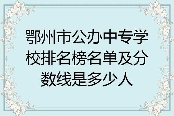 鄂州市公办中专学校排名榜名单及分数线是多少人