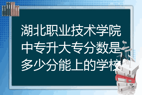 湖北职业技术学院中专升大专分数是多少分能上的学校