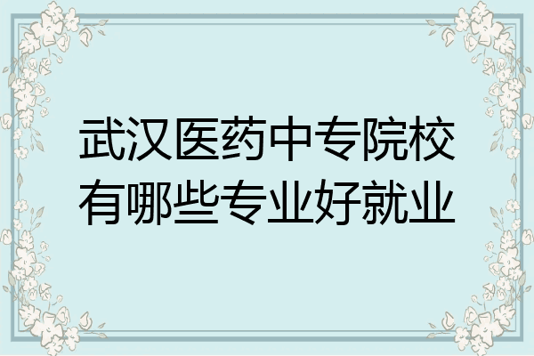 武汉医药中专院校有哪些专业好就业