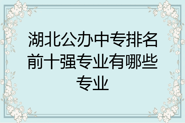 湖北公办中专排名前十强专业有哪些专业