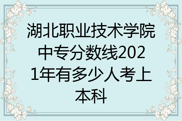 湖北职业技术学院中专分数线2021年有多少人考上本科