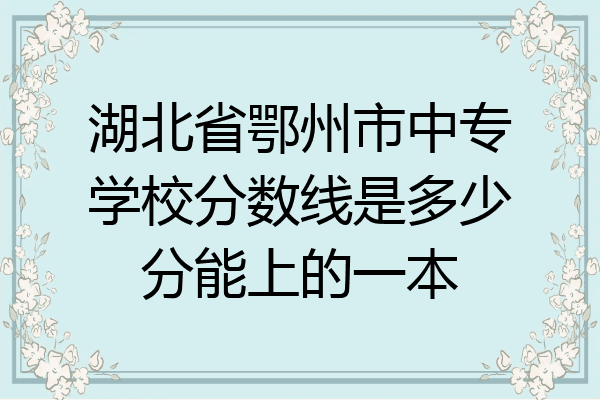 湖北省鄂州市中专学校分数线是多少分能上的一本
