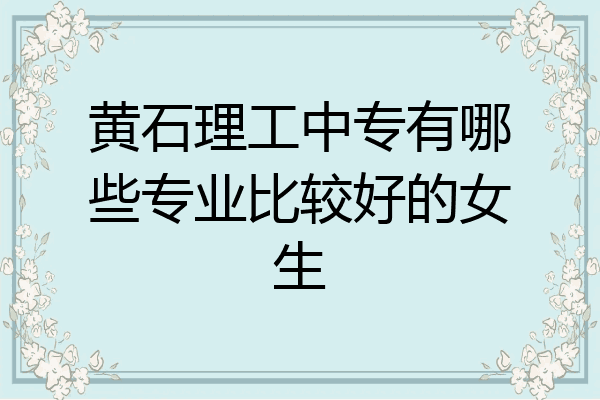 黄石理工中专有哪些专业比较好的女生