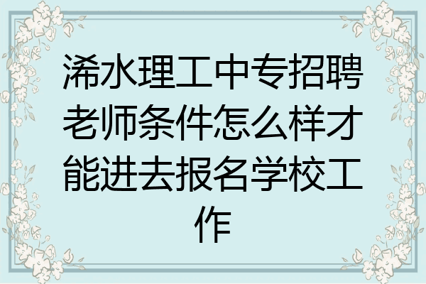 浠水理工中专招聘老师条件怎么样才能进去报名学校工作