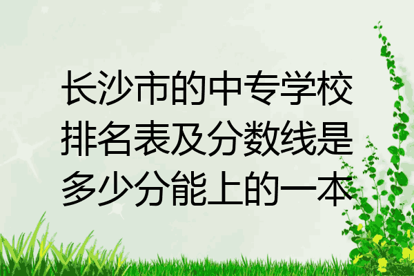 长沙市的中专学校排名表及分数线是多少分能上的一本
