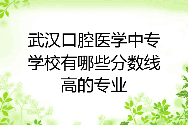 武汉口腔医学中专学校有哪些分数线高的专业
