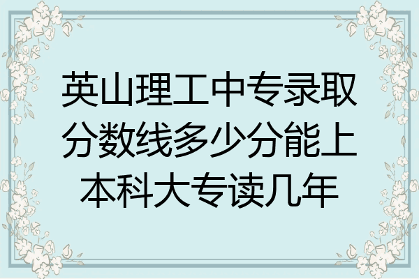 英山理工中专录取分数线多少分能上本科大专读几年